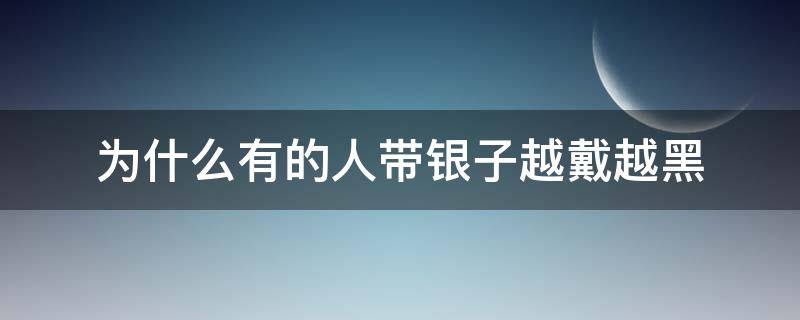 为什么有的人带银子越戴越黑（人带银子越带越黑）