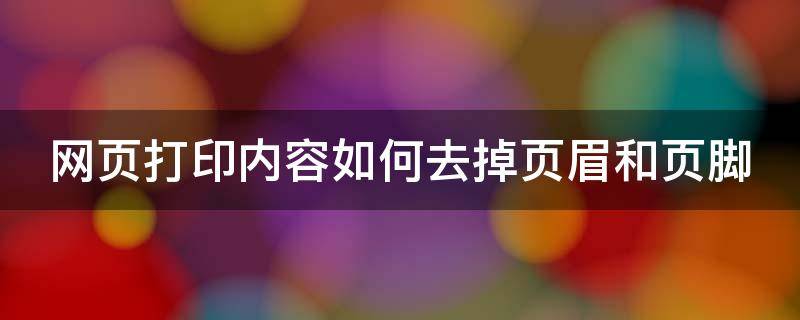 网页打印内容如何去掉页眉和页脚（网页打印内容如何去掉页眉和页脚的区别）