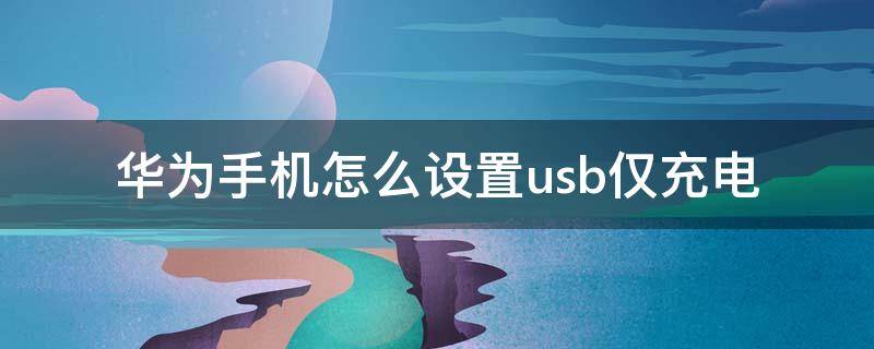 华为手机怎么设置usb仅充电（华为手机连接usb仅充电）