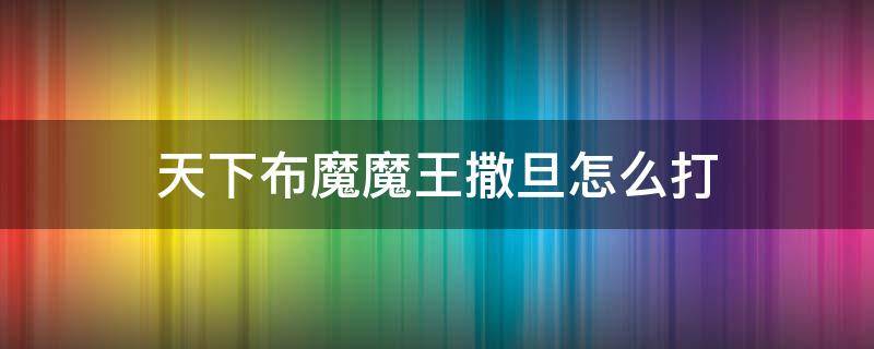 天下布魔魔王撒旦怎么打（天下布魔撒旦打法）