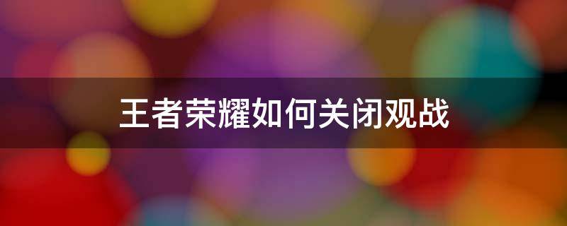 王者荣耀如何关闭观战 王者荣耀观战怎么关闭