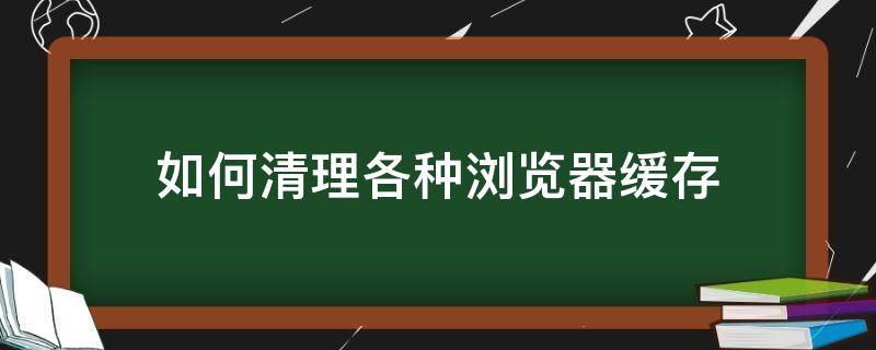 如何清理各种浏览器缓存（浏览器怎么清理浏览缓存）