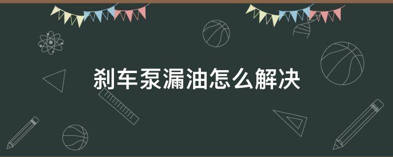 刹车泵漏油怎么解决 刹车油泵漏油