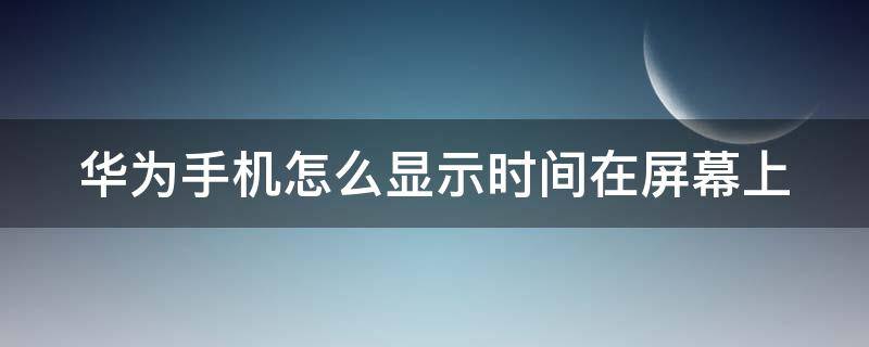 华为手机怎么显示时间在屏幕上（华为手机怎么显示时间在屏幕上双层图像）