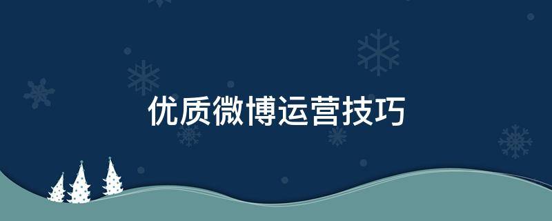 优质微博运营技巧（微博内容有哪些运营技巧）