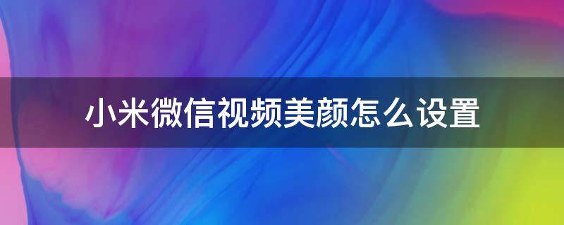 小米微信视频美颜怎么设置 小米微信视频如何设置美颜