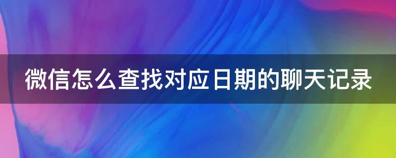 微信怎么查找对应日期的聊天记录（微信怎么查找对应日期的聊天记录呢）