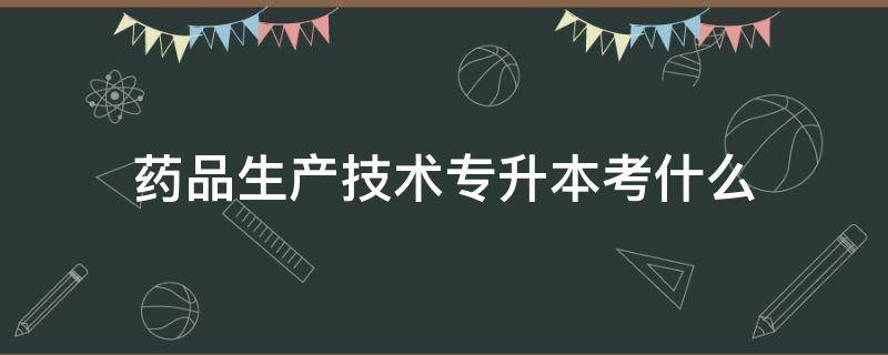 药品生产技术专升本考什么（药品生产技术专升本考什么科目）