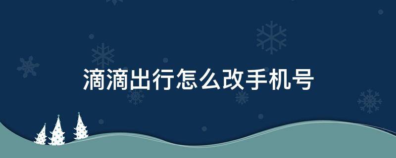 滴滴出行怎么改手机号 微信滴滴出行怎么改手机号