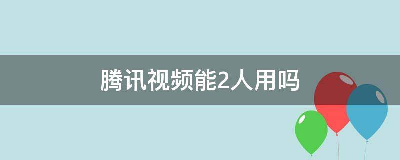 腾讯视频能2人用吗（腾讯视频可以三个人用吗）