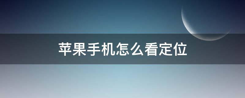 苹果手机怎么看定位 苹果手机怎么看定位在哪里