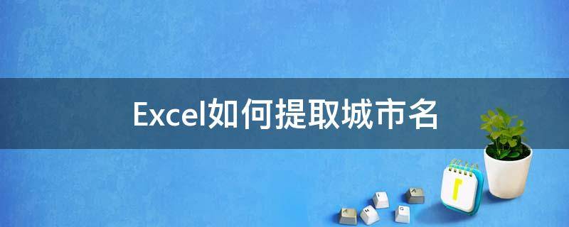 Excel如何提取城市名（Excel怎么提取城市）