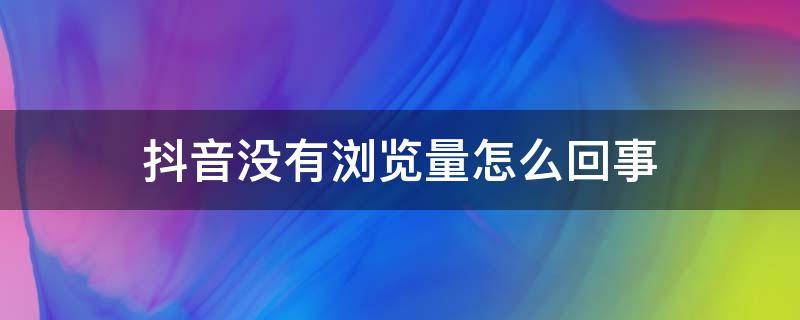 抖音没有浏览量怎么回事（新号发抖音没有浏览量怎么回事）