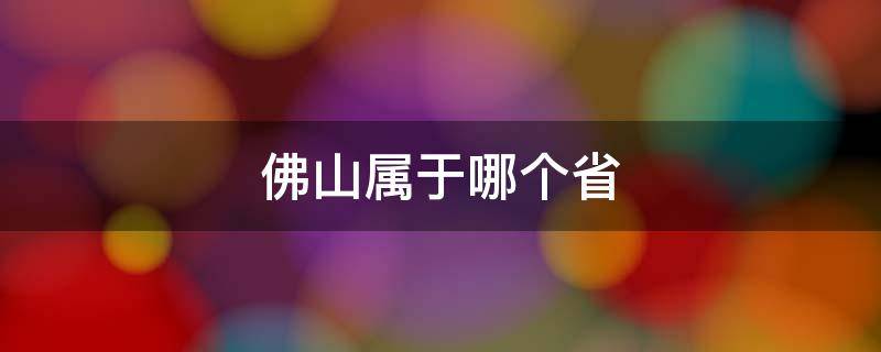 佛山属于哪个省 佛山属于哪个省会