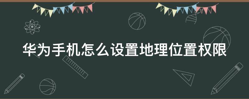 华为手机怎么设置地理位置权限（华为手机地理定位怎么设置）