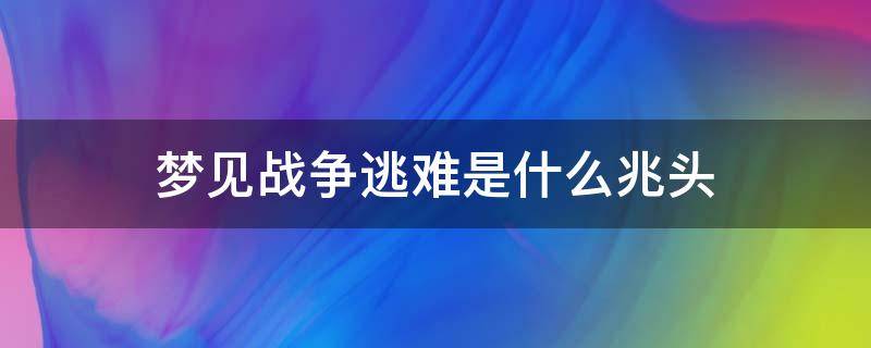 梦见战争逃难是什么兆头（梦见战争逃亡是什么兆头）