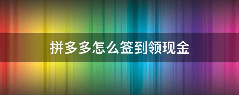 拼多多怎么签到领现金 拼多多哪里可以签到领现金