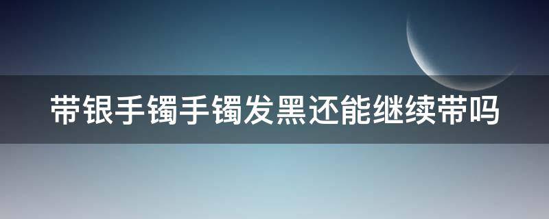 带银手镯手镯发黑还能继续带吗 带银手镯发黑是什么体质