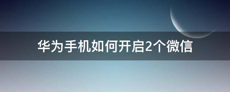 华为手机如何开启2个微信 华为手机怎么开启二个微信