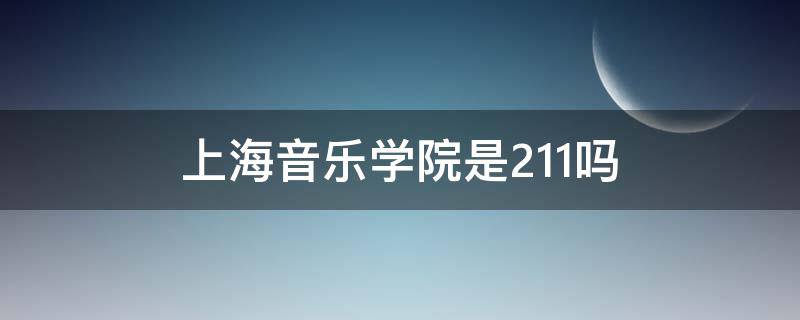 上海音乐学院是211吗（上海音乐学院是211吗?）