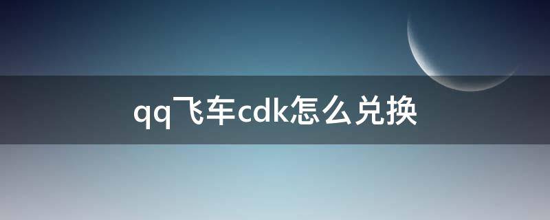 qq飞车cdk怎么兑换 QQ飞车cdk怎么兑换