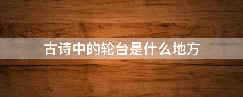 古诗中的轮台是什么地方 古诗中的轮台是什么意思