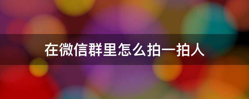 在微信群里怎么拍一拍人 微信拍一拍在群里怎么拍某个人