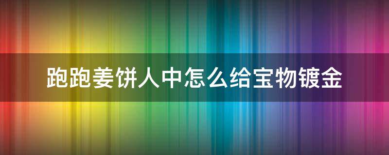 跑跑姜饼人中怎么给宝物镀金（跑跑姜饼人怎么刷银币）