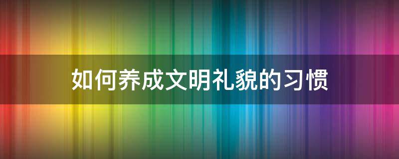 如何养成文明礼貌的习惯（养成文明礼貌语的途径和方法是什么）