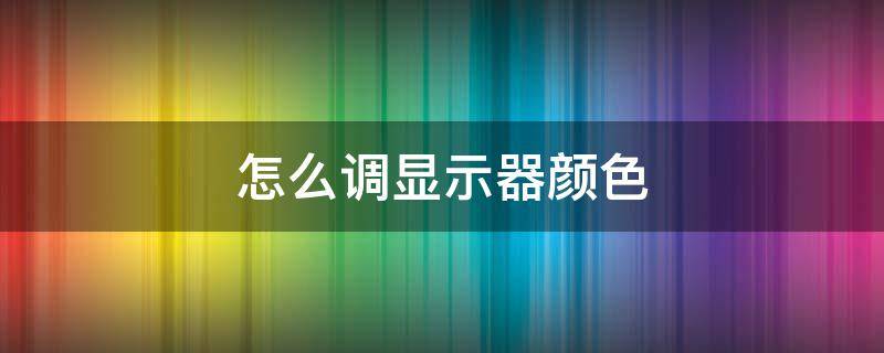 怎么调显示器颜色 怎么调显示器颜色最合适