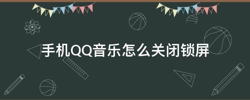 手机QQ音乐怎么关闭锁屏 手机qq音乐怎么关闭锁屏显示