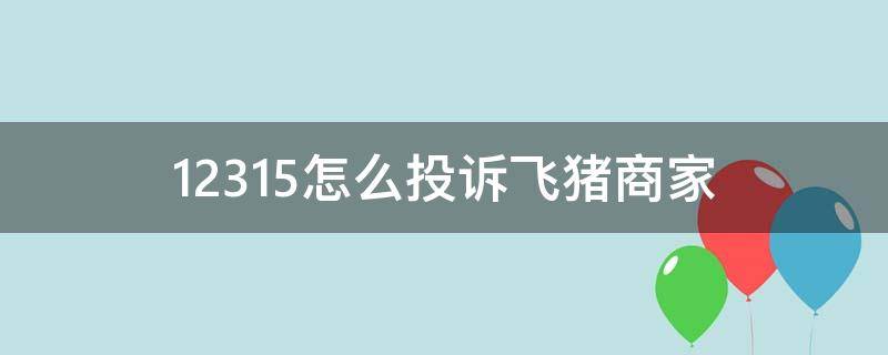 12315怎么投诉飞猪商家 12315飞猪投诉电话