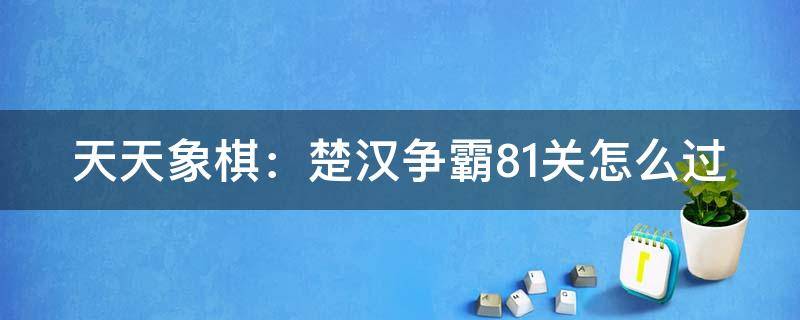 天天象棋：楚汉争霸81关怎么过（天天象棋楚汉争霸第88关怎么过）