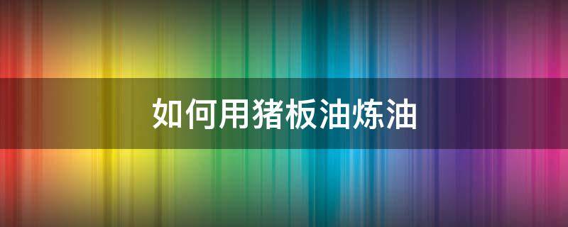 如何用猪板油炼油（猪板油怎么炼成油）