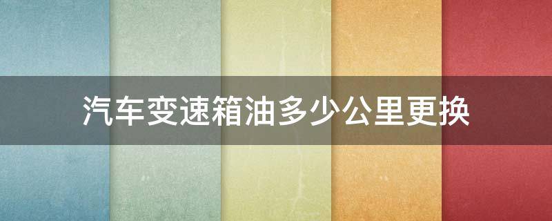 汽车变速箱油多少公里更换 长安汽车变速箱油多少公里更换