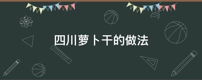 四川萝卜干的做法（怎样做四川萝卜干）