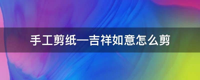 手工剪纸—吉祥如意怎么剪 如意吉祥剪纸图片大全