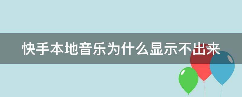 快手本地音乐为什么显示不出来（快手本地音乐为什么显示不出来歌词）