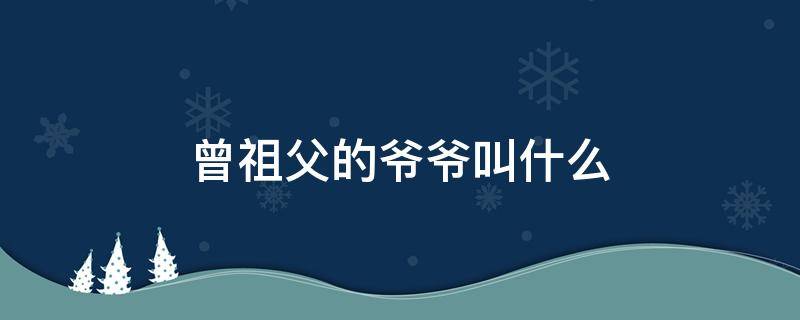 曾祖父的爷爷叫什么 曾祖父的爷爷叫什么名字