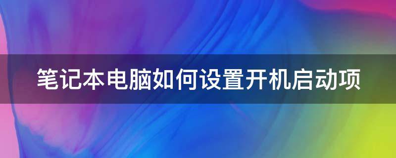 笔记本电脑如何设置开机启动项（笔记本电脑如何设置开机启动项目）