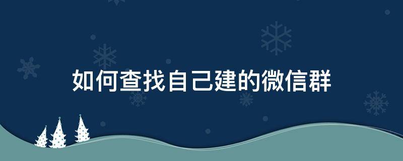 如何查找自己建的微信群 微信中如何查找自己建的群