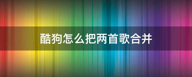 酷狗怎么把两首歌合并 酷狗怎么把两首歌合并然后剪自己喜欢的歌