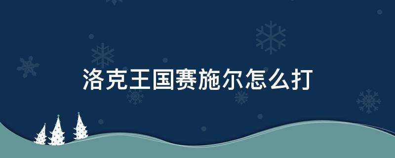 洛克王国赛施尔怎么打 洛克王国施塞尔