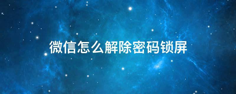 微信怎么解除密码锁屏 微信设置密码锁屏怎么解除