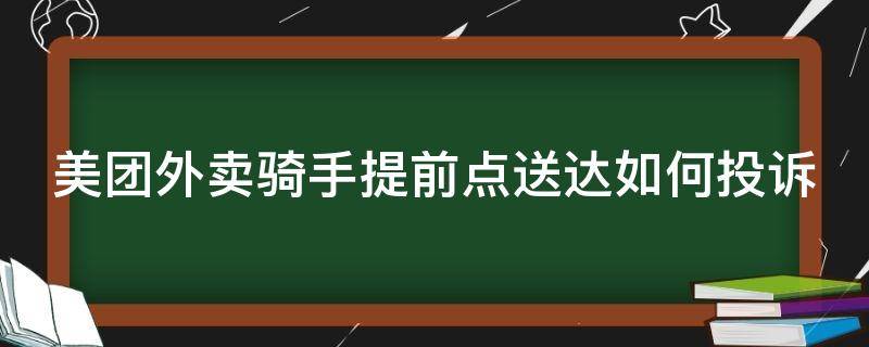 美团外卖骑手提前点送达如何投诉（美团顾客投诉提前点送达）