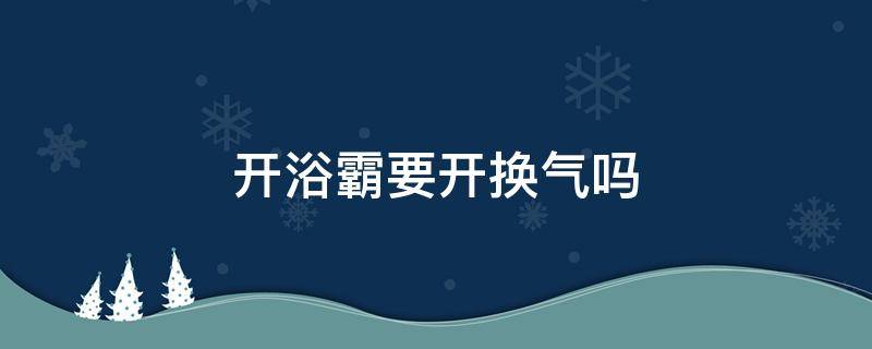 开浴霸要开换气吗（开浴霸的时候需不需要同时开换气）