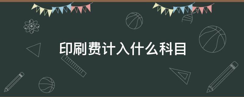 印刷费计入什么科目 印刷费计入什么税目