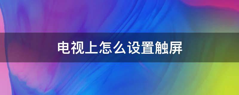 电视上怎么设置触屏（电视怎么设置触屏模式）