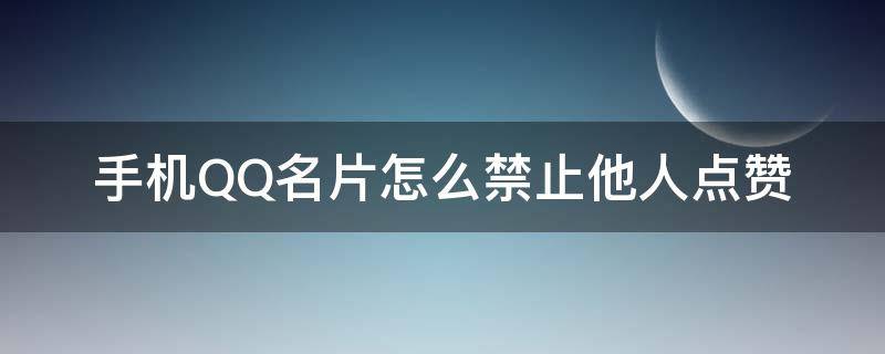 手机QQ名片怎么禁止他人点赞（qq名片怎么禁止所有人点赞）