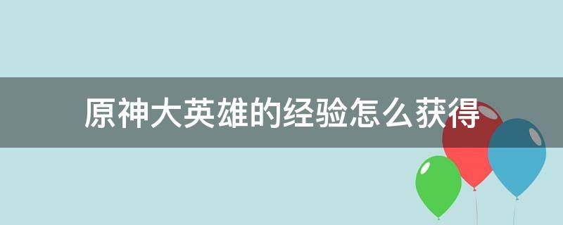 原神大英雄的经验怎么获得（原神大英雄的经验怎么用）